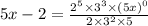 5x - 2 =  \frac{2 {}^{5}  \times3 {}^{3} \times (5x) {}^{0}   }{2 \times 3 {}^{2} \times 5 }