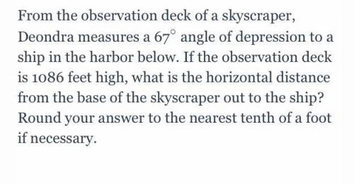 From the observation deck of a skyscraper, Deondra measures a 67

angle of depression to a ship in