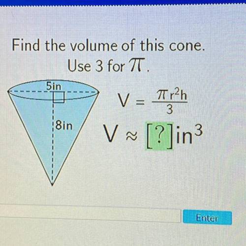Help me asap

Find the volume of this cone.
Use 3 for TT.
5in
V = Typh
~ [?]in3
8in
v
1