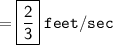 = { \boxed{ \sf{ \frac{2}{3} }}} \: { \tt{feet/sec }}