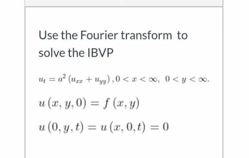 Use the Fourier transform to solve the IBVP

Ut=a^2(Uxx+Uyy), 0
U(x,y,0)=f(x,y)
U(0,y,t)= U(x,0,t)