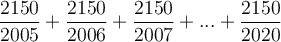 \displaystyle \large \boldsymbol{} \frac{2150}{2005} +\frac{2150}{2006} +\frac{2150}{2007 } + ...+\frac{2150}{2020}