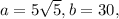 a=5\sqrt{5} , b=30,
