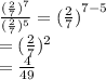\frac{ (\frac{2}{7})^{7}  }{( \frac{2}{7} )^{5} }  = ({ \frac{2}{7} )}^{7 - 5}  \\  = ( \frac{2}{7})^{2}  \\  =  \frac{4}{49}