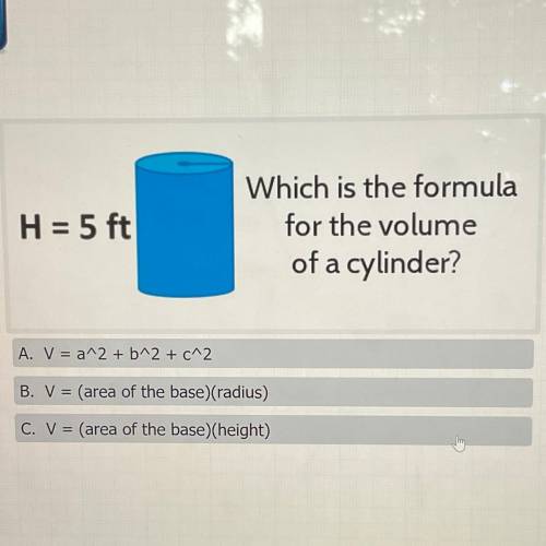 H = 5 ft

Which is the formula
for the volume
of a cylinder?
A. V = a^2 + b^2 + c^2
B. V = (area o