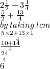 2 \frac{1}{2}  + 3 \frac{1}{4}  \\  \frac{5}{2}  +  \frac{13}{4}  \\  by \: taking \: lcm \\ \frac{5 \times 2 + 13 \times 1}{4}  \\  \frac{10 + 14}{4}  \\  \frac{24}{4}  \\ 6
