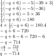\frac{1}{4} ( - q + 6) =  - 5( - 39 + 3) \\  \frac{1}{4} ( - q + 6) =  - 5( - 36) \\  \frac{1}{4} ( - q + 6) = 5 \times 36 \\  \frac{1}{4} ( - q + 6) = 180 \\ 4  \times \frac{1}{2}  ( - q + 6) =  180.4 \\  - q +  6= 720 \\  - q + 6 - 6 = 720 - 6 \\  - q = 714\\  \frac{ - q}{ - 1}  =   \frac{714}{ - 1}  \\ q =  - 714