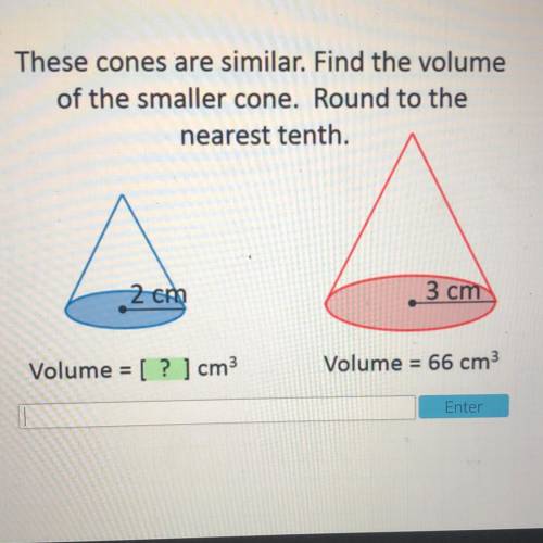 These cones are similar. Find the volume

of the smaller cone. Round to the
nearest tenth.
2cm
3 c