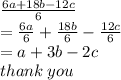 \frac{6a + 18b - 12c}{6}  \\  =  \frac{6a}{6}  +  \frac{18b}{6}  -  \frac{12c}{6}  \\  = a + 3b - 2c \\ thank \: you