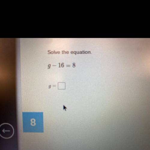 Solve the equation. 
g - 16 = 8
g =