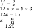 \frac{12}{5}  =  \frac{3}{x}   \\ 12 \times x = 5 \times 3 \\ 12 x = 15 \\ x =  \frac{15}{12}  \\  = 1.25