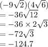 ( - 9 \sqrt{2} )(4 \sqrt{6} ) \\   = - 36 \sqrt{12}  \\  =  - 36 \times 2 \sqrt{3} \\  =  - 72 \sqrt{3}   \\  =  - 124.7