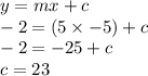 y = mx + c \\  - 2 = (5 \times -  5) + c \\  - 2 =  - 25 + c \\ c =  23