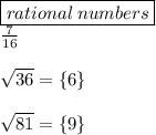 { \boxed{rational \: numbers}} \\  \frac{7}{16}  \\  \\  \sqrt{36}  =  \{6 \} \\  \\  \sqrt{81}  =  \{9 \}