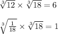 \sqrt[3]{12}  \times  \sqrt[3]{18}  = 6 \\  \\  \sqrt[3]{ \frac{1}{18}  }  \times  \sqrt[3]{18 }  = 1