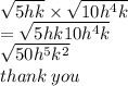 \sqrt{5hk}  \times  \sqrt{10 {h}^{4}k }  \\  =  \sqrt{5hk10 {h}^{4} k}  \\  \sqrt{50 {h}^{5}  {k}^{2} }  \\ thank \: you