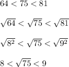 64 < 75 < 81\\\\\sqrt{64} < \sqrt{75} < \sqrt{81}\\\\\sqrt{8^2} < \sqrt{75} < \sqrt{9^2}\\\\8 < \sqrt{75} < 9\\\\