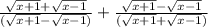 \frac{ \sqrt{x + 1} +  \sqrt{x - 1}  }{ (\sqrt{x + 1}  -  \sqrt{x - 1}) }  +  \frac{ \sqrt{x + 1} -  \sqrt{x - 1}  }{( \sqrt{x + 1} +  \sqrt{x - 1})  }