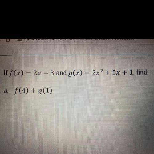 HELP PLS: If f(x) = 2x – 3 and g(x) = 2x2 + 5x + 1, find:
a. f(4) + g(1)