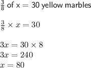 { \sf{ \frac{3}{8}  \: of \: x = 30 \: yellow \: marbles}} \\  \\  \frac{3}{8}  \times x = 30 \\  \\ 3x = 30 \times 8 \\ 3x = 240 \\ x = 80