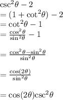 { \csc }^{2}  \theta - 2 \\  = (1 +  { \cot }^{2}  \theta) - 2 \\  =  { \cot }^{2}  \theta - 1 \\  =  \frac{ { \cos }^{2} \theta }{ { \sin}^{2}  \theta}  - 1 \\  \\  =  \frac{ { \cos}^{2} \theta -  { \sin }^{2} \theta  }{ { \sin}^{2}  \theta}  \\  \\  =  \frac{ \cos(2 \theta) }{ { \sin }^{2} \theta }  \\  \\  =  \cos( 2 \theta)  { \csc }^{2}  \theta