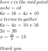 here \: c \: is \: the \: mid \: point \\ so \: bc = cd \\ 6x - 16 = 4x + 10 \\ x \: terms \: to \: gather \\ 6x - 4x = 10 + 16 \\ 2x = 26 \\ x =  \frac{26}{2}  = 13 \\  \\ thank \: you