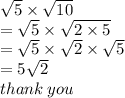 \sqrt{5}  \times  \sqrt{10}  \\  =  \sqrt{5}  \times  \sqrt{2 \times 5} \\  =  \sqrt{5}   \times  \sqrt{2}  \times  \sqrt{5}  \\  = 5 \sqrt{2}  \\ thank \: you