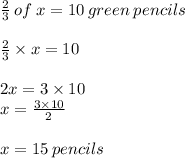 \frac{2}{3}  \: of \: x = 10 \: green \: pencils \\  \\  \frac{2}{3}  \times x = 10 \\  \\ 2x = 3 \times 10 \\ x =  \frac{3 \times 10}{2}  \\  \\ x = 15 \: pencils