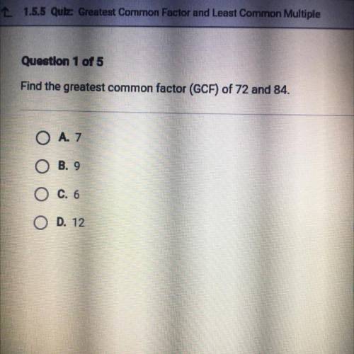 Find the greatest common factor (GCF) of 72 and 84.
O A. 7
O B. 9
O C. 6
O D. 12