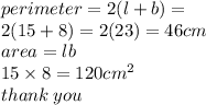perimeter = 2(l + b) =  \\ 2(15 + 8) = 2(23) = 46cm \\ area = lb \\ 15 \times 8 = 120  {cm}^{2}  \\ thank \: you