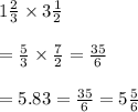 1 \frac{2}{3}  \times 3 \frac{1}{2}  \\   \\  =  \frac{5}{3}  \times  \frac{7}{2} =  \frac{35}{6}  \\  \\   = 5.83 =  \frac{35}{6}  = 5 \frac{5}{6}