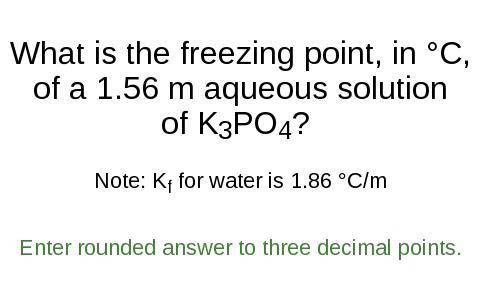 What is the freezing point, in °C,

of a 1.56 m aqueous solution
of K3PO4?
Note: K for water is 1.