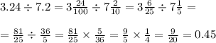3.24 \div 7.2 = 3 \frac{24}{100}  \div 7 \frac{2}{10}  = 3 \frac{6}{25}  \div 7 \frac{1}{5}  =  \\  \\  =  \frac{81}{25}  \div  \frac{36}{5}  =  \frac{81}{25}  \times  \frac{5}{36}  =  \frac{9}{5}  \times  \frac{1}{4}  =  \frac{9}{20}  = 0.45