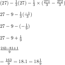 (27) -  \frac{1}{3} (27) -  \frac{1}{3}  \times ( \frac{271}{3}  -  \frac{272}{3} ) \\  \\ 27 - 9 -  \frac{1}{3} ( \frac{ - 1}{3} ) \\  \\ 27 - 9 - ( -  \frac{1}{9} ) \\  \\ 27 - 9 +  \frac{1}{9}  \\  \\  \frac{243 - 81 + 1}{9}   \\  \\  =   \frac{163}{9}   = 18.1 = 18 \frac{1}{9}