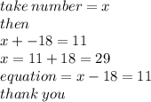 take \: number = x \\ then \\ x +  - 18 = 11 \\ x = 11 + 18 = 29 \\ equatio n= x - 18 = 11 \\ thank \: you