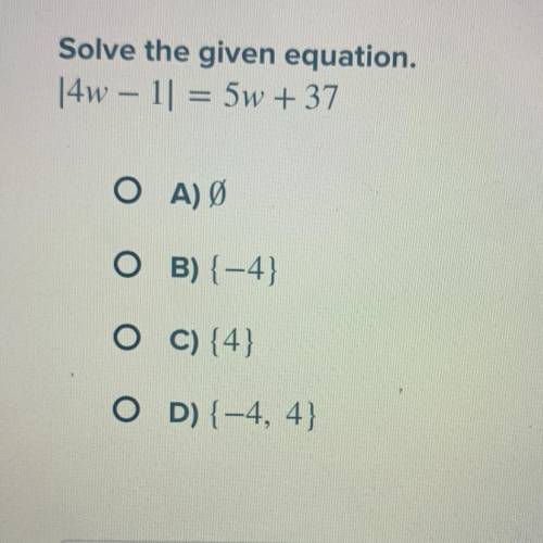 Solve the given equation.

[4w – 1] = 5w + 37
-
A) Ø
B) {-4}
C) {4}
D) {-4, 4}