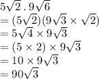 5 \sqrt{2} \:  . \: 9 \sqrt{6}  \\  = (5 \sqrt{2} )(9 \sqrt{3}  \times  \sqrt{2} ) \\  = 5 \sqrt{4}  \times 9 \sqrt{3}  \\  = (5 \times 2) \times 9 \sqrt{3}  \\  = 10 \times 9 \sqrt{3}  \\  = 90 \sqrt{3}