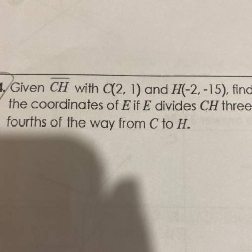 Given CH with C(2, 1) and H(-2,-15), find

the coordinates of E if E divides CH three
fourths of t