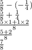 \frac{5}{8}  - ( -  \frac{1}{4} ) \\  \frac{5}{8}  +  \frac{1}{4}  \\  \frac{5 \times 1 + 1 \times 2}{8}  \\  \frac{5 + 2}{8}  \\  \frac{7}{8}