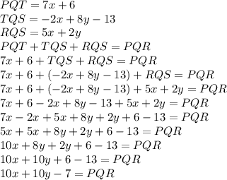PQT=7x+6\\TQS=-2x+8y-13\\RQS=5x+2y\\PQT+TQS+RQS=PQR\\7x+6+TQS+RQS=PQR\\7x+6+(-2x+8y-13)+RQS=PQR\\7x+6+(-2x+8y-13)+5x+2y=PQR\\7x+6-2x+8y-13+5x+2y=PQR\\7x-2x+5x+8y+2y+6-13=PQR\\5x+5x+8y+2y+6-13=PQR\\10x+8y+2y+6-13=PQR\\10x+10y+6-13=PQR\\10x+10y-7=PQR