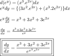 {d( {e}^{y}) } = ( {x}^{3} . {e}^{2x} )dx \\  {e}^{y} dy =  \{(3 {x}^{2} . {e}^{2x} ) + ( {x}^{3} .2 {e}^{2x} ) \}dx \\  \\ {e}^{y}   \frac{dy}{dx}  =  {x}^{3}  + 3 {x}^{2}  + 3 {e}^{2x}  \\  \\  \frac{dy}{dx}  =  \frac{ {x}^{3} + 3 {x}^{2} + 3 {e}^{2x}   }{ {e}^{y} }  \\  \\  { \boxed{ \boxed{\frac{dy}{dx}  =  \frac{ {x}^{3} + 3 {x}^{2}   + 3 {e}^{2x} }{ {e}^{ {x}^{3}. {e}^{2x}  } }}}}