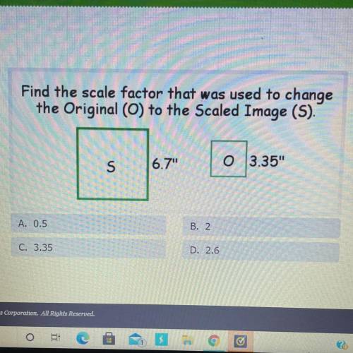 Find the scale factor that was used to change
the Original (O) to the Scaled Image (S).