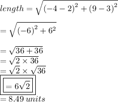 length =  \sqrt{ {( - 4 - 2)}^{2}  +  {(9 - 3)}^{2} }  \\  \\  =  \sqrt{ {( - 6)}^{2} +  {6}^{2}  }  \\  \\  =  \sqrt{36 + 36}  \\  =  \sqrt{2 \times 36}  \\  =  \sqrt{2}  \times  \sqrt{36}  \\  { \boxed{ \boxed{= 6 \sqrt{2} }}} \\  = 8.49 \: units