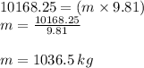 10168.25 = (m \times 9.81) \\ m =  \frac{10168.25}{9.81}  \\  \\ m = 1036.5 \: kg