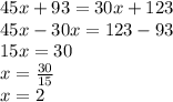 45x + 93 = 30x + 123 \\ 45x - 30x = 123 - 93 \\ 15x = 30 \\ x =  \frac{30}{15}  \\ x = 2