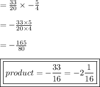 =   \frac{33}{20}  \times  -  \frac{5}{4}  \\  \\  = -   \frac{33 \times 5}{20 \times 4}  \\  \\  =  -  \frac{165}{80}  \\  \\ { \boxed{ \boxed{product =  -\frac{33}{16}  = -2 \frac{1}{16} }}}