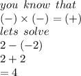 you \:  \: know \:  \: that \\ ( - ) \times ( - ) = ( + ) \\ lets \:  \: solve \\ 2 - ( - 2) \\ 2 + 2 \\  = 4