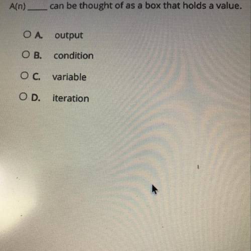 A(n)

can be thought of as a box that holds a value.
ОА.
output
OB.
condition
O C.
variable
OD.
it