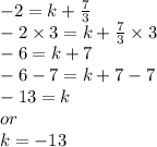 - 2 = k +  \frac{7}{3}  \\  - 2 \times 3 = k +  \frac{7}{3}  \times 3 \\  - 6 = k + 7 \\  - 6 -  7 = k + 7 - 7 \\  - 13 = k \\ or \\ k =  - 13