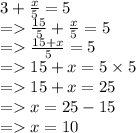 3 +  \frac{x}{5}  = 5 \\  =    \frac{15}{5}  +  \frac{x}{5}  = 5 \\  =    \frac{15 + x}{5}  = 5 \\  =   15 + x = 5 \times 5 \\  =   15 + x = 25 \\  =   x = 25 - 15 \\  =   x = 10